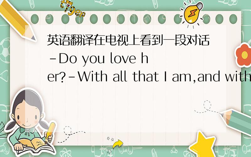 英语翻译在电视上看到一段对话-Do you love her?-With all that I am,and with all that I can ever become.请问如何翻译?