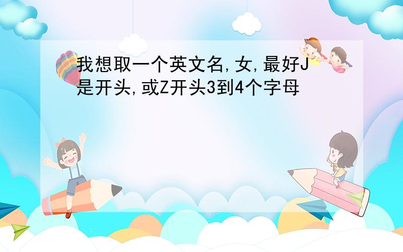 我想取一个英文名,女,最好J是开头,或Z开头3到4个字母