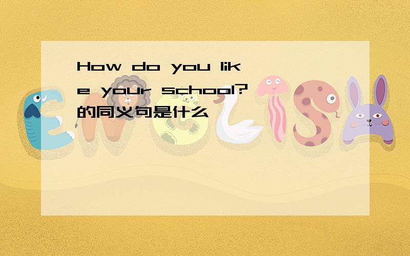 How do you like your school?的同义句是什么