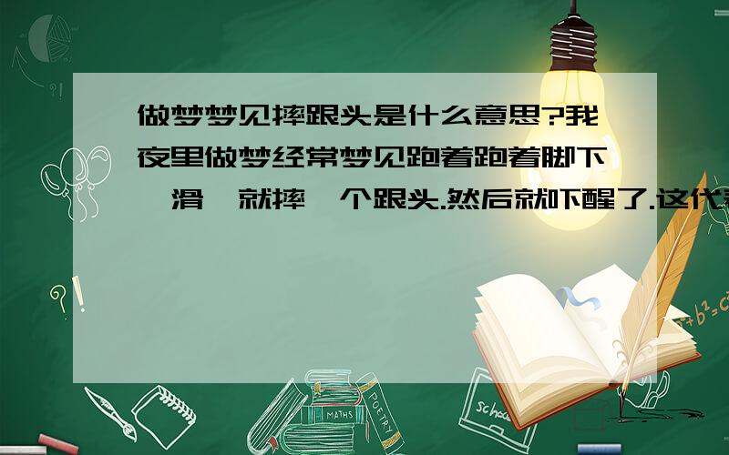 做梦梦见摔跟头是什么意思?我夜里做梦经常梦见跑着跑着脚下一滑,就摔一个跟头.然后就吓醒了.这代表什么心理状态?