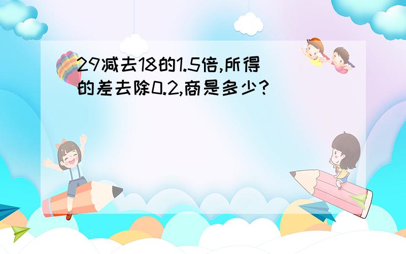 29减去18的1.5倍,所得的差去除0.2,商是多少?