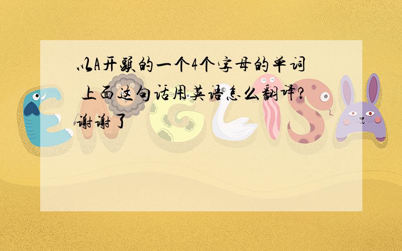 以A开头的一个4个字母的单词 上面这句话用英语怎么翻译?谢谢了