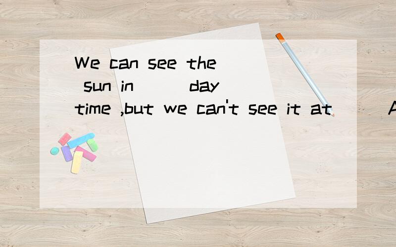 We can see the sun in ( )daytime ,but we can't see it at ( )A.a ,the B.the ,/ C.a,/ D.an,/