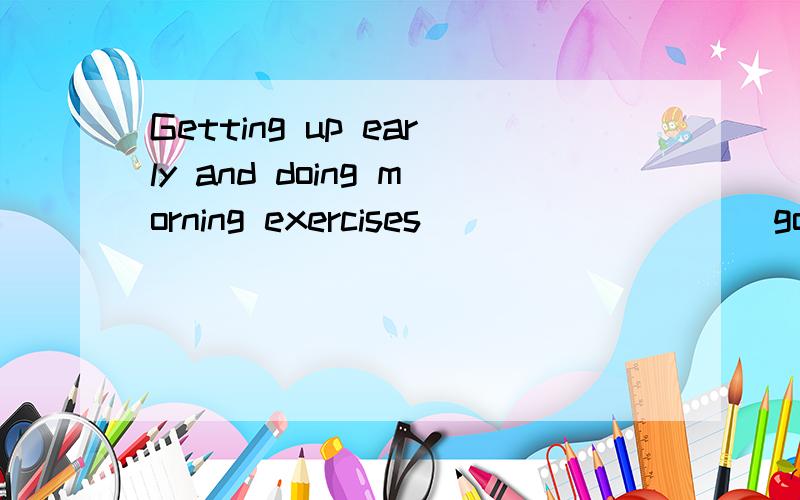 Getting up early and doing morning exercises _________good for your health.A.is B.are C.was D.were