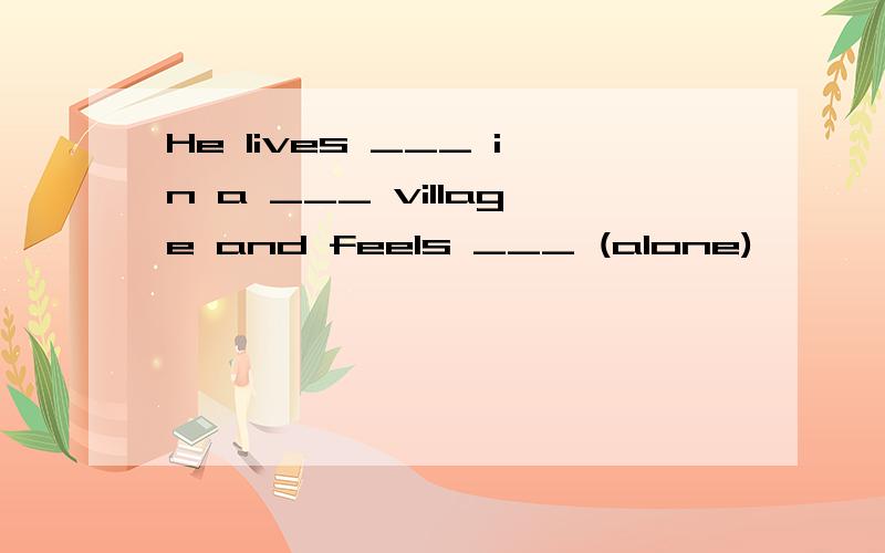 He lives ___ in a ___ village and feels ___ (alone)