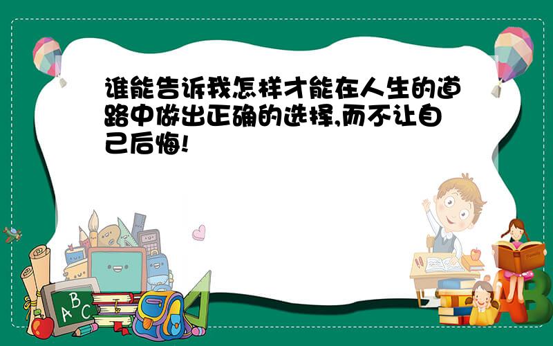 谁能告诉我怎样才能在人生的道路中做出正确的选择,而不让自己后悔!