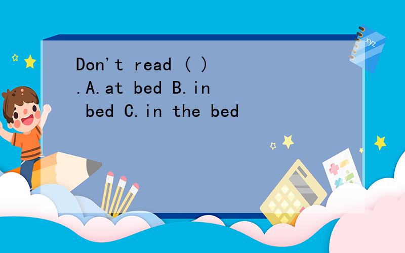 Don't read ( ).A.at bed B.in bed C.in the bed