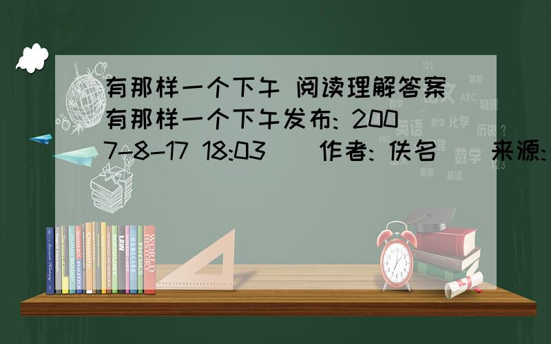 有那样一个下午 阅读理解答案有那样一个下午发布: 2007-8-17 18:03 | 作者: 佚名 | 来源: 本站原创 | 查看: 392次 有那样一个下午   不知为什么,这些天来,我常常想起那样一个下午.   那是一个夏日