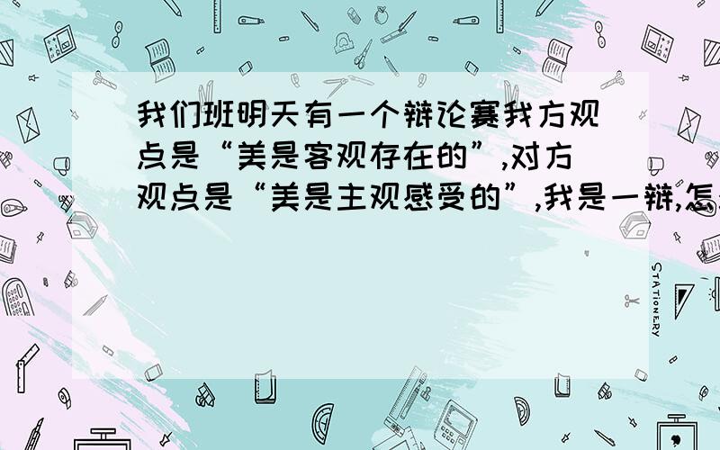 我们班明天有一个辩论赛我方观点是“美是客观存在的”,对方观点是“美是主观感受的”,我是一辩,怎么表明我方观点有说服力啊?