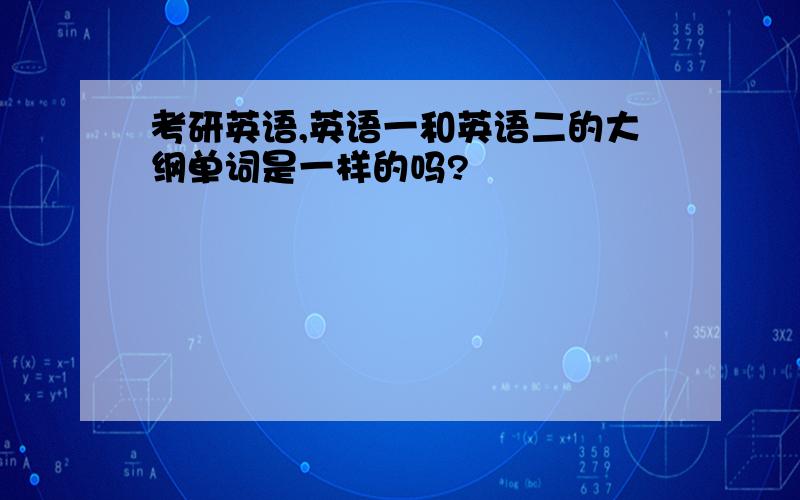 考研英语,英语一和英语二的大纲单词是一样的吗?