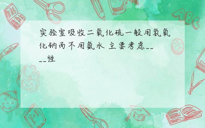 实验室吸收二氧化硫一般用氢氧化钠而不用氨水 主要考虑____性