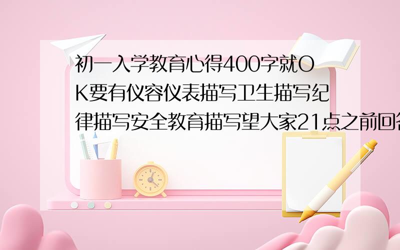 初一入学教育心得400字就OK要有仪容仪表描写卫生描写纪律描写安全教育描写望大家21点之前回答