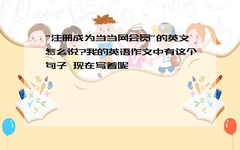 “注册成为当当网会员”的英文怎么说?我的英语作文中有这个句子 现在写着呢