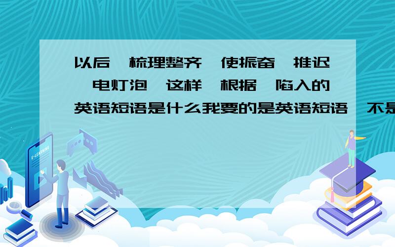 以后、梳理整齐、使振奋、推迟、电灯泡、这样、根据、陷入的英语短语是什么我要的是英语短语,不是单词