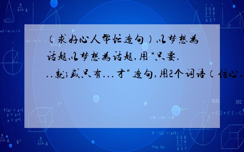 （求好心人帮忙造句）以梦想为话题以梦想为话题,用“只要...就；或只有...才”造句,用2个词语（信心、才能、坚韧不拔、问心无愧、梦想）来造句只需要一个，以上条件都是写那个造句的