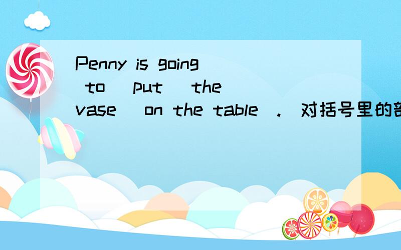 Penny is going to (put) the vase (on the table).(对括号里的部分进行提问)（括号里的不可出现）答：（　　　）is penny going to do （     　）the  vase?