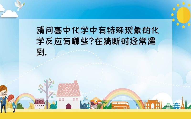 请问高中化学中有特殊现象的化学反应有哪些?在猜断时经常遇到.