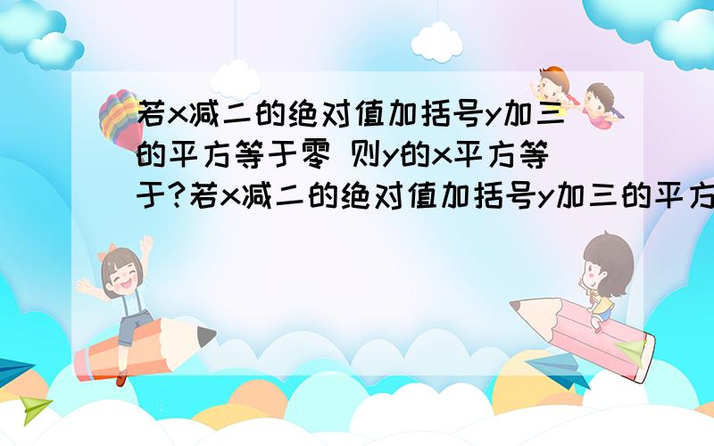 若x减二的绝对值加括号y加三的平方等于零 则y的x平方等于?若x减二的绝对值加括号y加三的平方等于零 则y的x平方等于?绝对值是-4的数没有_________________