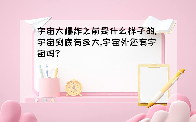 宇宙大爆炸之前是什么样子的,宇宙到底有多大,宇宙外还有宇宙吗?