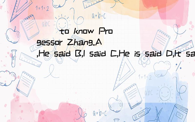 ( )to know Progessor Zhang.A,He said B,I said C,He is said D,It says