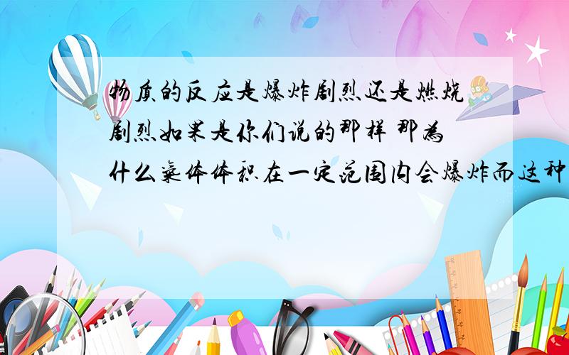 物质的反应是爆炸剧烈还是燃烧剧烈如果是你们说的那样 那为什么气体体积在一定范围内会爆炸而这种气体浓度再高些会燃烧？