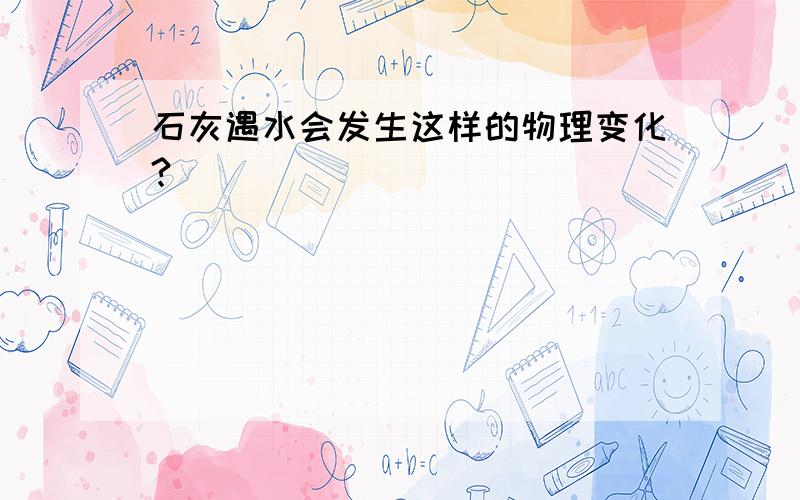 石灰遇水会发生这样的物理变化?