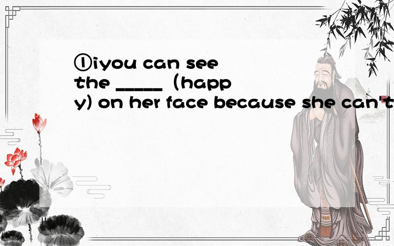 ①iyou can see the _____（happy) on her face because she can't find her lovely dog ②this is oneof the best _____(choose) he has made.he is very pleased with it