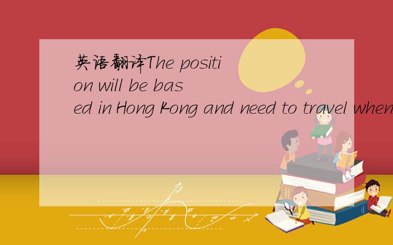 英语翻译The position will be based in Hong Kong and need to travel whenever required 这句话后半句出差是指到香港还是没有涉及具体地址?整句话的大概意思是否是派驻香港并需要时出差任意地点.