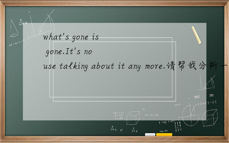 what's gone is gone.It's no use talking about it any more.请帮我分析一下前半句的结构和意思.