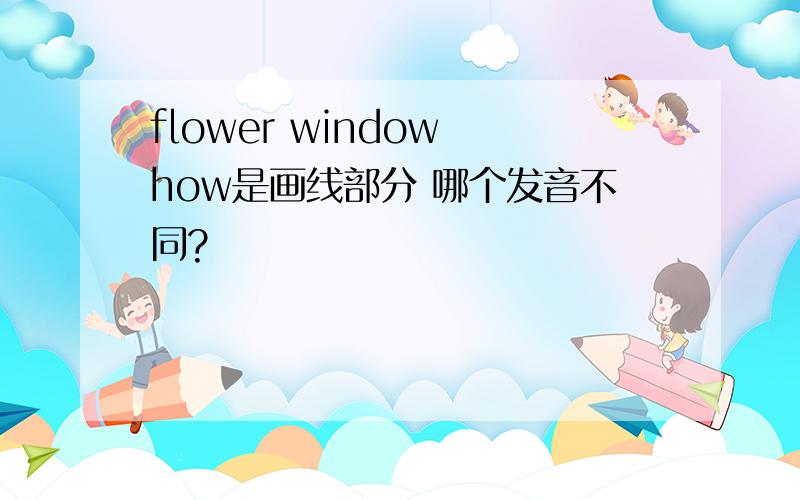 flower window how是画线部分 哪个发音不同?