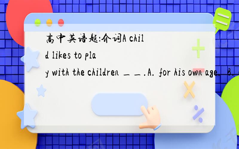 高中英语题：介词A child likes to play with the children __.A. for his own age.  B. of their own age.  C. about his own age.  D. in a same age.答案是C为什么?为什么其他不能选?