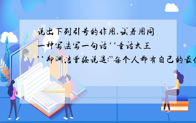 说出下列引号的作用,试着用同一种写法写一句话‘‘童话大王’’郑渊洁曾经说过:''每个人都有自己的最佳才能区,除非他是白痴,要拿自己的长处和别人的短处竞争.’’急1 表示着重指出