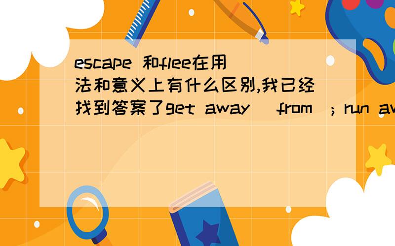 escape 和flee在用法和意义上有什么区别,我已经找到答案了get away (from); run away (from);escape (from);flee (from)这几个词均可表示“逃”，但含义有别：◇ escape指安全地“逃走或跑掉”，强调结果；