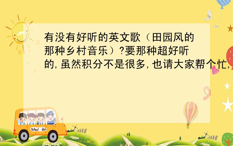 有没有好听的英文歌（田园风的那种乡村音乐）?要那种超好听的,虽然积分不是很多,也请大家帮个忙,