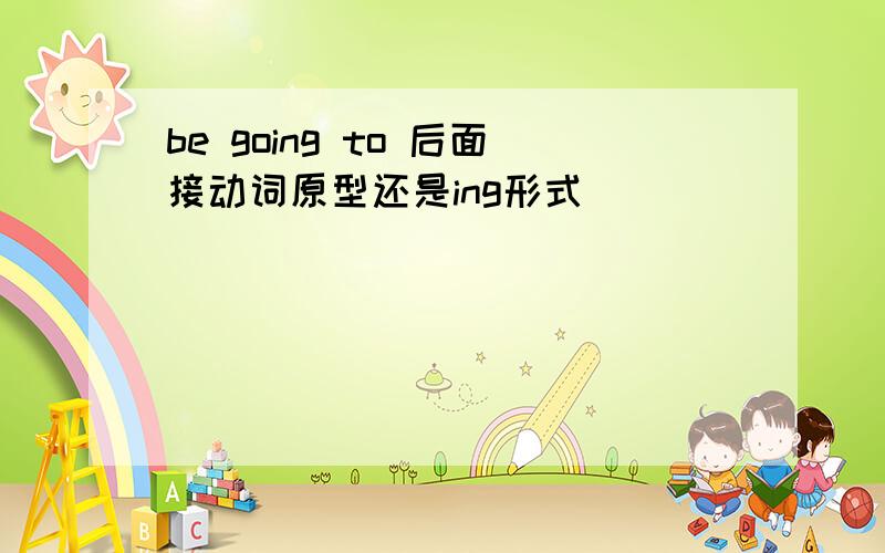 be going to 后面接动词原型还是ing形式