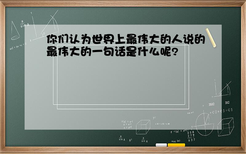 你们认为世界上最伟大的人说的最伟大的一句话是什么呢?