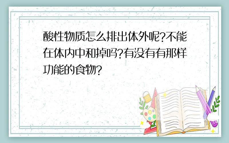 酸性物质怎么排出体外呢?不能在体内中和掉吗?有没有有那样功能的食物?