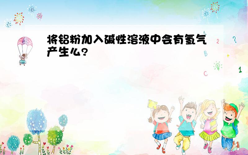 将铝粉加入碱性溶液中会有氢气产生么?