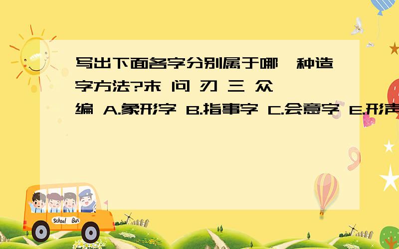 写出下面各字分别属于哪一种造字方法?末 问 刃 三 众 编 A.象形字 B.指事字 C.会意字 E.形声字