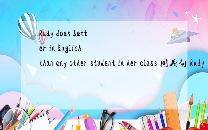 Rudy does better in English than any other student in her class 同义句 Rudy()()inEnglish in her cla