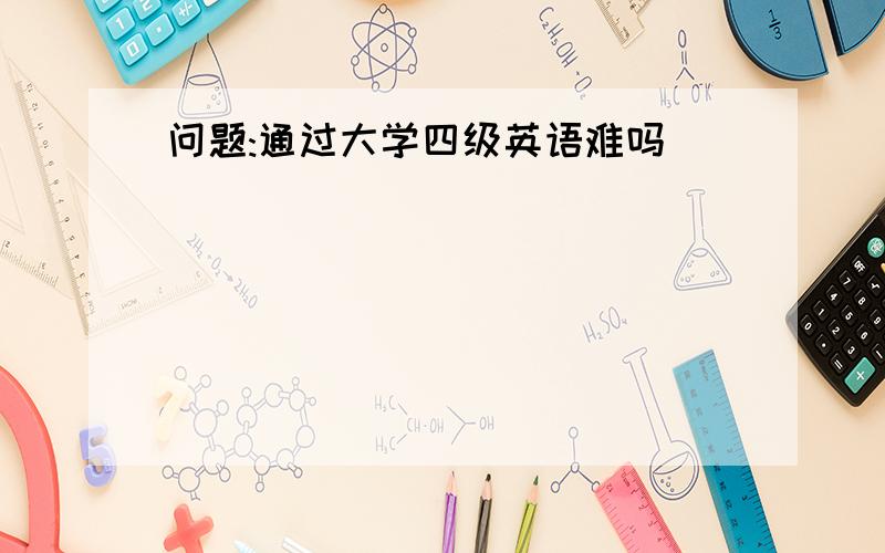 问题:通过大学四级英语难吗