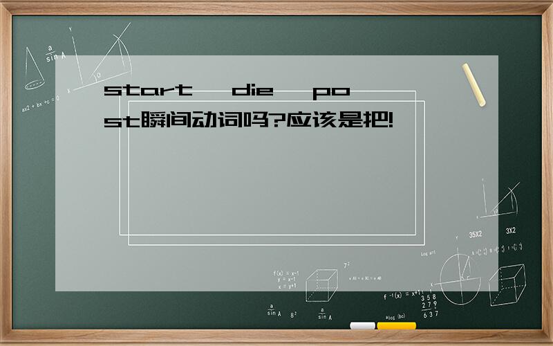 start ,die ,post瞬间动词吗?应该是把!