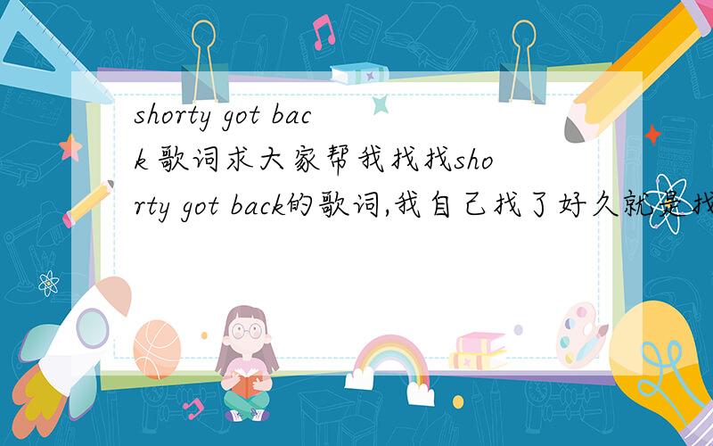 shorty got back 歌词求大家帮我找找shorty got back的歌词,我自己找了好久就是找不到