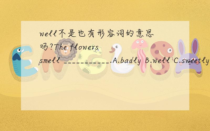 well不是也有形容词的意思吗?The flowers smell ___________.A.badly B.well C.sweetly D.lovely我选了Blovely是形容词这点我知道了但是 我查字典 字典里的well也有形容词的意思啊~请问这里为什么不能用well?