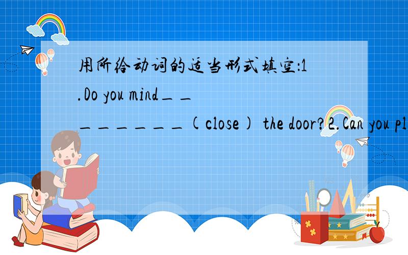 用所给动词的适当形式填空：1.Do you mind________(close) the door?2.Can you please_________(take) it用所给动词的适当形式填空：1.Do you mind________(close) the door?2.Can you please_________(take) it to the office for me?3.How