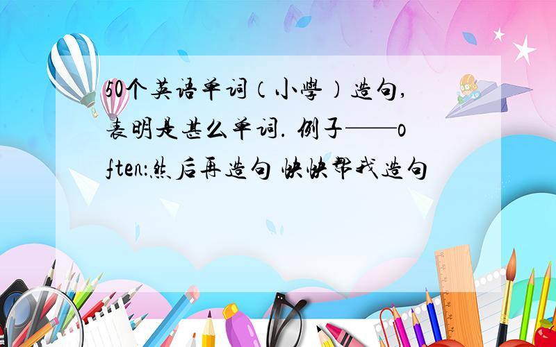 50个英语单词（小学）造句,表明是甚么单词. 例子——often：然后再造句 快快帮我造句