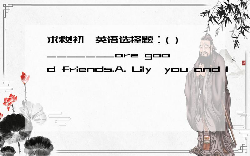 求救!初一英语选择题：( )_______are good friends.A. Lily,you and I         B.You, Lily and IC. Lily,I and you        D You, I and Lily