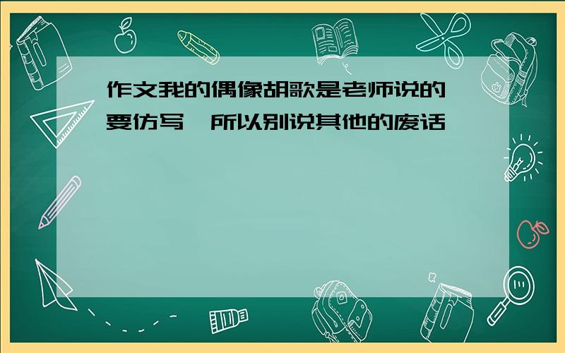 作文我的偶像胡歌是老师说的,要仿写,所以别说其他的废话