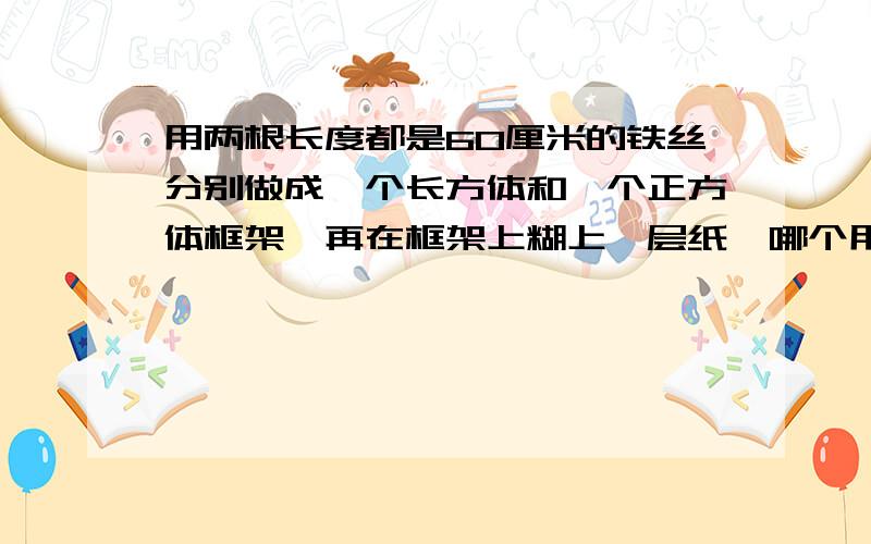 用两根长度都是60厘米的铁丝分别做成一个长方体和一个正方体框架,再在框架上糊上一层纸,哪个用的纸少?列算式