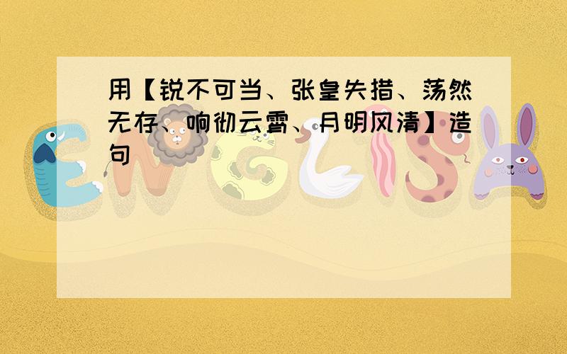 用【锐不可当、张皇失措、荡然无存、响彻云霄、月明风清】造句